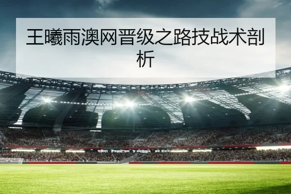王曦雨澳网晋级之路技战术剖析